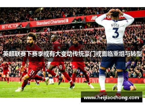 英超联赛下赛季或有大变动传统豪门或面临重组与转型