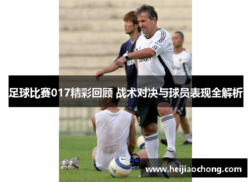 足球比赛017精彩回顾 战术对决与球员表现全解析