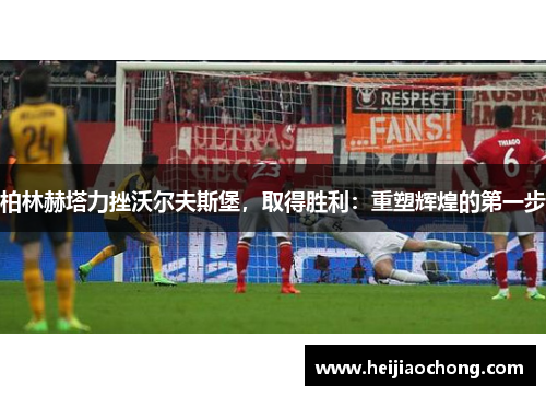 柏林赫塔力挫沃尔夫斯堡，取得胜利：重塑辉煌的第一步