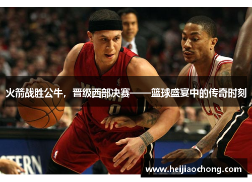 火箭战胜公牛，晋级西部决赛——篮球盛宴中的传奇时刻