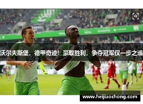 沃尔夫斯堡，德甲奇迹！豪取胜利，争夺冠军仅一步之遥