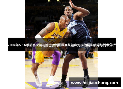 2007年NBA季后赛火箭与爵士激战回顾两队经典对决的精彩瞬间与战术分析