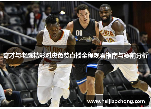 奇才与老鹰精彩对决免费直播全程观看指南与赛前分析