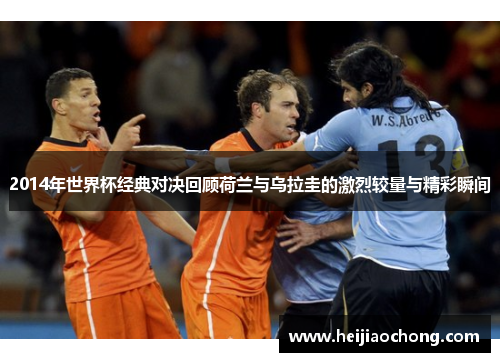 2014年世界杯经典对决回顾荷兰与乌拉圭的激烈较量与精彩瞬间
