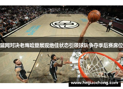 篮网对决老鹰哈登展现绝佳状态引领球队争夺季后赛席位