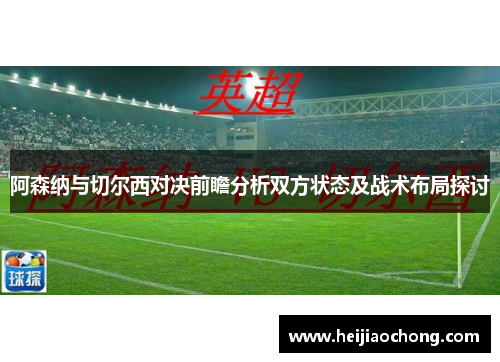 阿森纳与切尔西对决前瞻分析双方状态及战术布局探讨