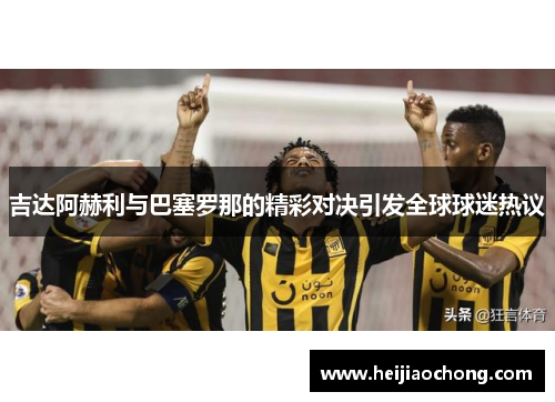 吉达阿赫利与巴塞罗那的精彩对决引发全球球迷热议