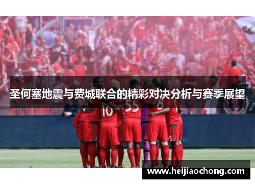 圣何塞地震与费城联合的精彩对决分析与赛季展望