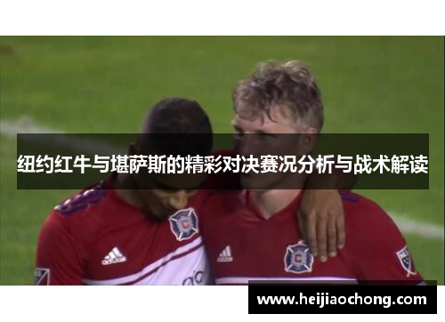 纽约红牛与堪萨斯的精彩对决赛况分析与战术解读