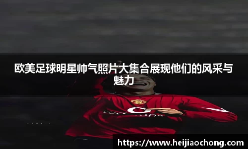 欧美足球明星帅气照片大集合展现他们的风采与魅力