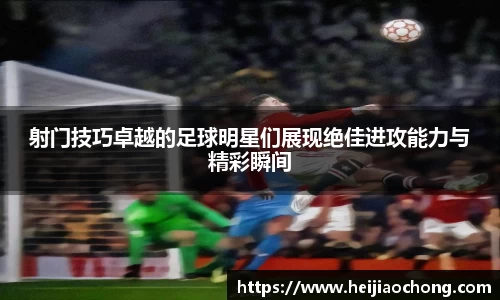 射门技巧卓越的足球明星们展现绝佳进攻能力与精彩瞬间