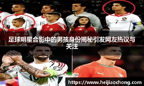 足球明星合影中的男孩身份揭秘引发网友热议与关注