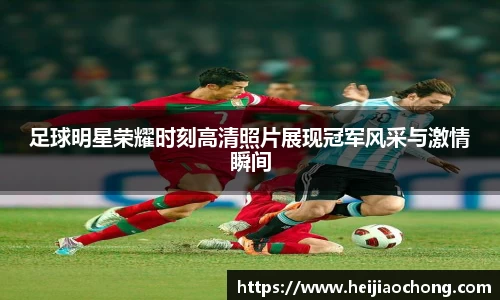 足球明星荣耀时刻高清照片展现冠军风采与激情瞬间